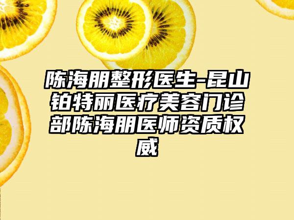 陈海朋整形医生-昆山铂特丽医疗美容门诊部陈海朋医师资质权威