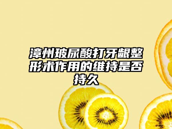 漳州玻尿酸打牙龈整形术作用的维持是否持久