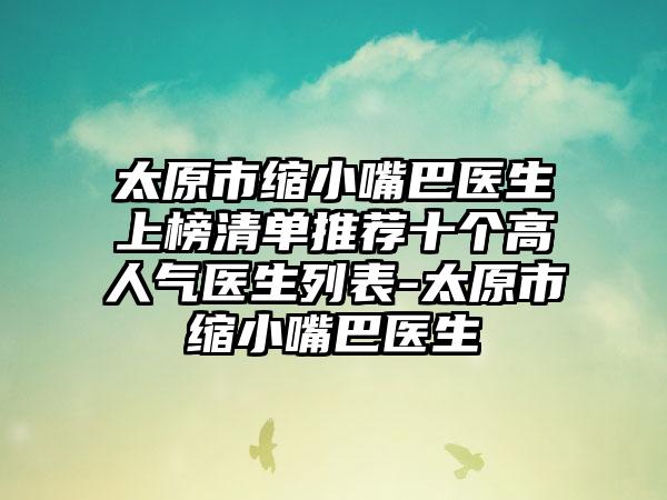 太原市缩小嘴巴医生上榜清单推荐十个高人气医生列表-太原市缩小嘴巴医生