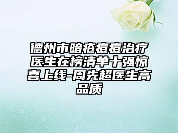 德州市暗疮痘痘治疗医生在榜清单十强惊喜上线-周先超医生高品质