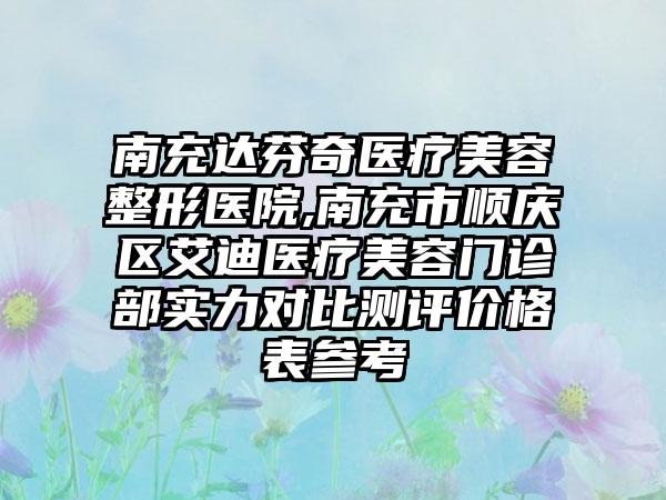 南充达芬奇医疗美容整形医院,南充市顺庆区艾迪医疗美容门诊部实力对比测评价格表参考