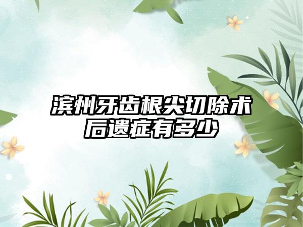 滨州牙齿根尖切除术后遗症有多少