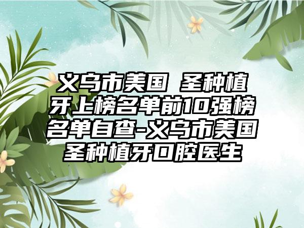 义乌市美国晧圣种植牙上榜名单前10强榜名单自查-义乌市美国晧圣种植牙口腔医生