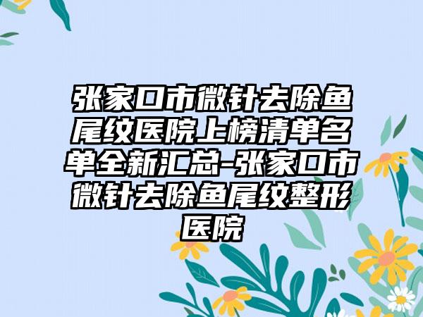 张家口市微针去除鱼尾纹医院上榜清单名单全新汇总-张家口市微针去除鱼尾纹整形医院