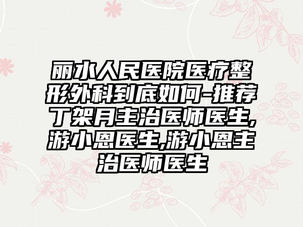 丽水人民医院医疗整形外科到底如何-推荐丁架月主治医师医生,游小恩医生,游小恩主治医师医生