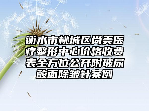 衡水市桃城区尚美医疗整形中心价格收费表全方位公开附玻尿酸面除皱针案例