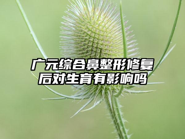 广元综合鼻整形修复后对生育有影响吗