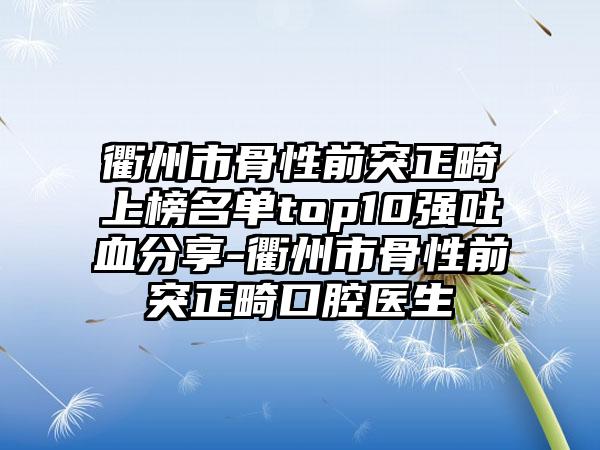 衢州市骨性前突正畸上榜名单top10强吐血分享-衢州市骨性前突正畸口腔医生