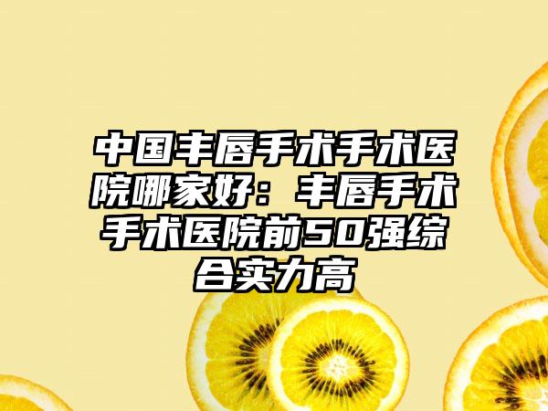 中国丰唇手术手术医院哪家好：丰唇手术手术医院前50强综合实力高