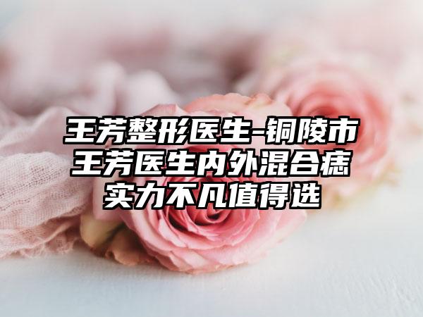 王芳整形医生-铜陵市王芳医生内外混合痣实力不凡值得选