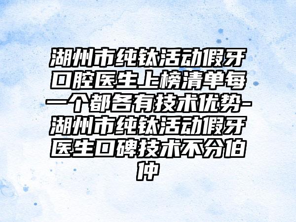 湖州市纯钛活动假牙口腔医生上榜清单每一个都各有技术优势-湖州市纯钛活动假牙医生口碑技术不分伯仲