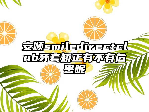 安顺smiledirectclub牙套矫正有不有危害呢