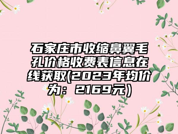 石家庄市收缩鼻翼毛孔价格收费表信息在线获取(2023年均价为：2169元）