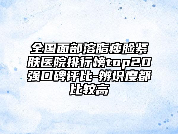 全国面部溶脂瘦脸紧肤医院排行榜top20强口碑评比-辨识度都比较高