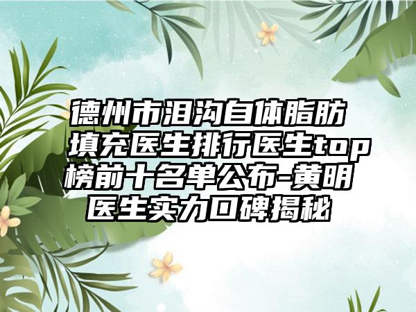 德州市泪沟自体脂肪填充医生排行医生top榜前十名单公布-黄明医生实力口碑揭秘