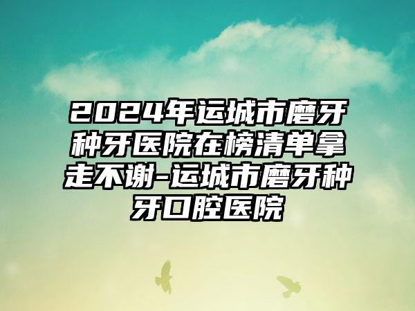 2024年运城市磨牙种牙医院在榜清单拿走不谢-运城市磨牙种牙口腔医院