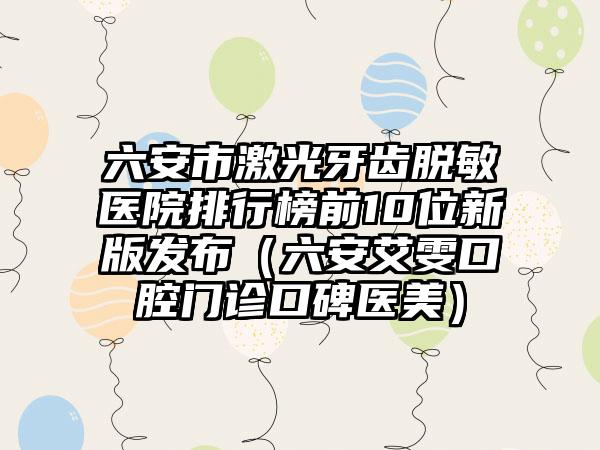 六安市激光牙齿脱敏医院排行榜前10位新版发布（六安艾雯口腔门诊口碑医美）