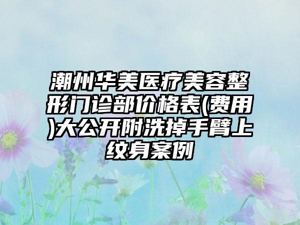 潮州华美医疗美容整形门诊部价格表(费用)大公开附洗掉手臂上纹身案例