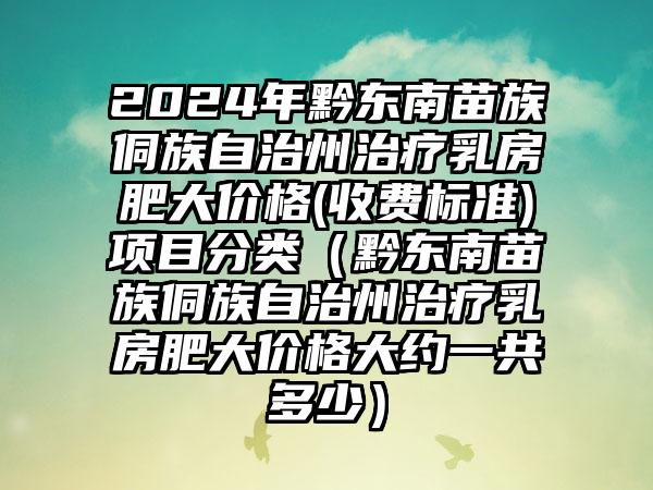 2024年黔东南苗族侗族自治州治疗乳房肥大价格(收费标准)项目分类（黔东南苗族侗族自治州治疗乳房肥大价格大约一共多少）