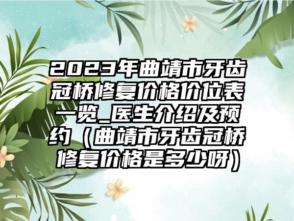 2023年曲靖市牙齿冠桥修复价格价位表一览_医生介绍及预约（曲靖市牙齿冠桥修复价格是多少呀）