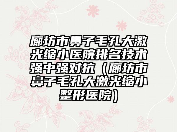 廊坊市鼻子毛孔大激光缩小医院排名技术强中强对抗（廊坊市鼻子毛孔大激光缩小整形医院）