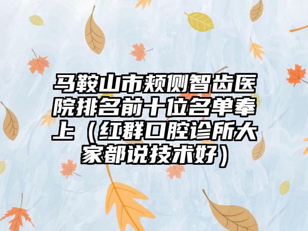 马鞍山市颊侧智齿医院排名前十位名单奉上（红群口腔诊所大家都说技术好）