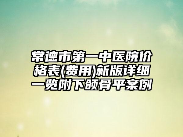 常德市第一中医院价格表(费用)新版详细一览附下颌骨平案例