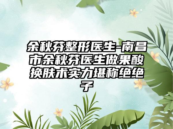 余秋芬整形医生-南昌市余秋芬医生做果酸换肤术实力堪称绝绝子