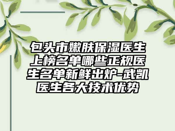 包头市嫩肤保湿医生上榜名单哪些正规医生名单新鲜出炉-武凯医生各大技术优势