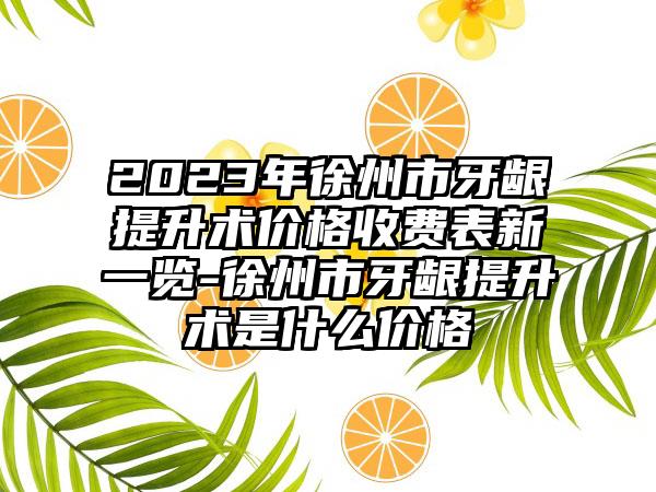 2023年徐州市牙龈提升术价格收费表新一览-徐州市牙龈提升术是什么价格