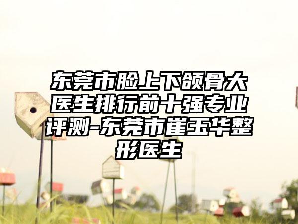 东莞市脸上下颌骨大医生排行前十强专业评测-东莞市崔玉华整形医生