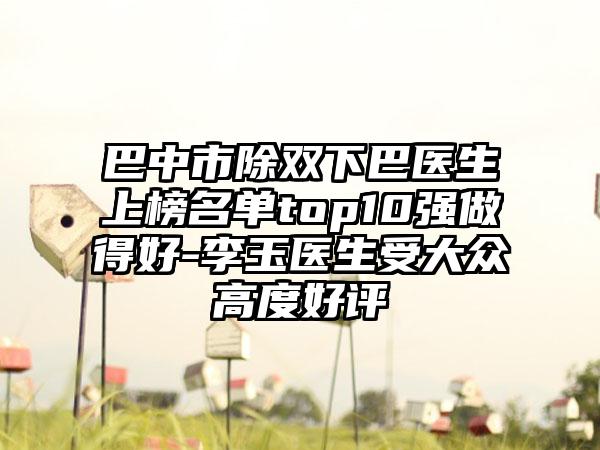 巴中市除双下巴医生上榜名单top10强做得好-李玉医生受大众高度好评