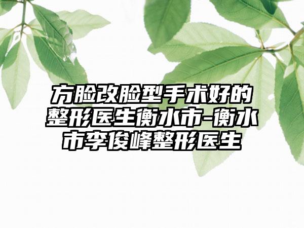 方脸改脸型手术好的整形医生衡水市-衡水市李俊峰整形医生