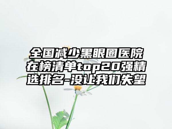 全国减少黑眼圈医院在榜清单top20强精选排名-没让我们失望