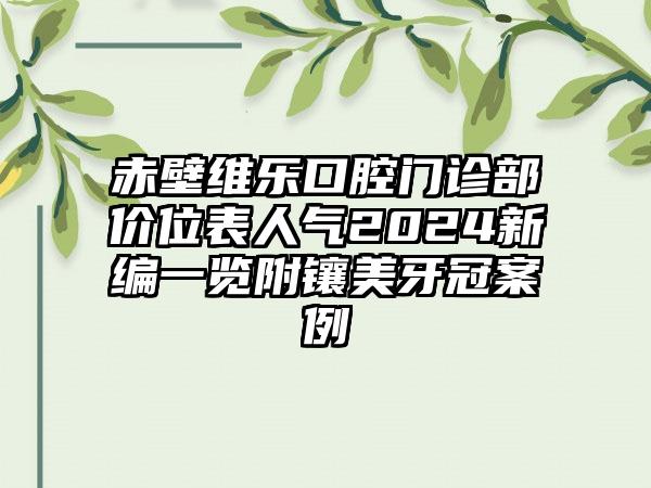 赤壁维乐口腔门诊部价位表人气2024新编一览附镶美牙冠案例