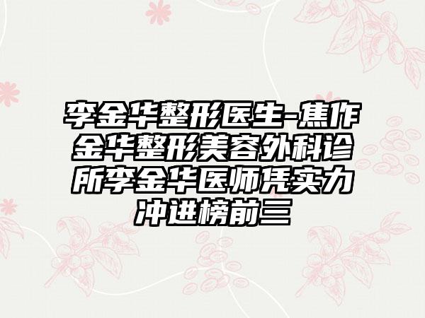 李金华整形医生-焦作金华整形美容外科诊所李金华医师凭实力冲进榜前三