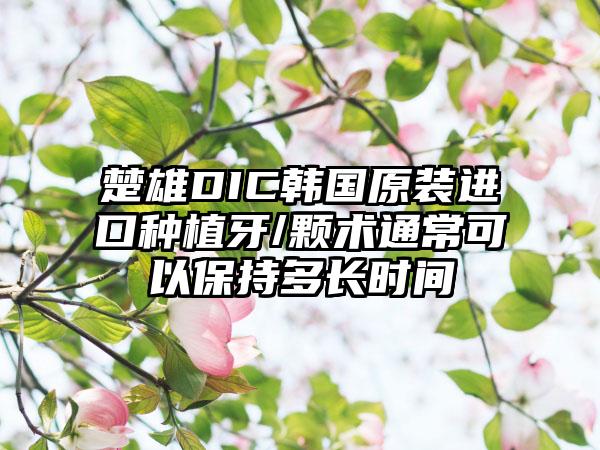 楚雄DIC韩国原装进口种植牙/颗术通常可以保持多长时间