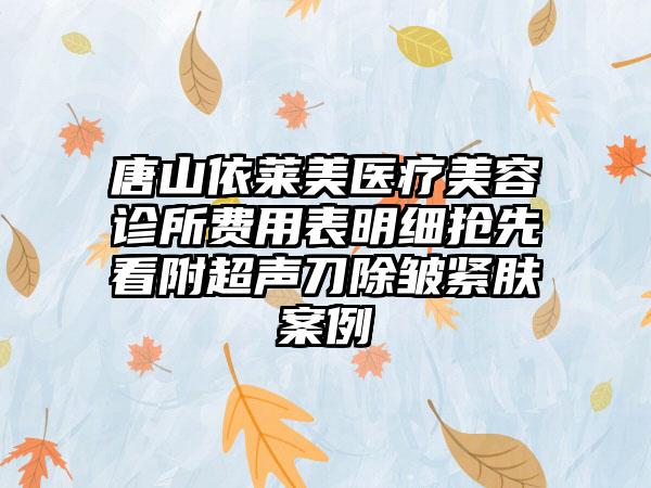 唐山依莱美医疗美容诊所费用表明细抢先看附超声刀除皱紧肤案例