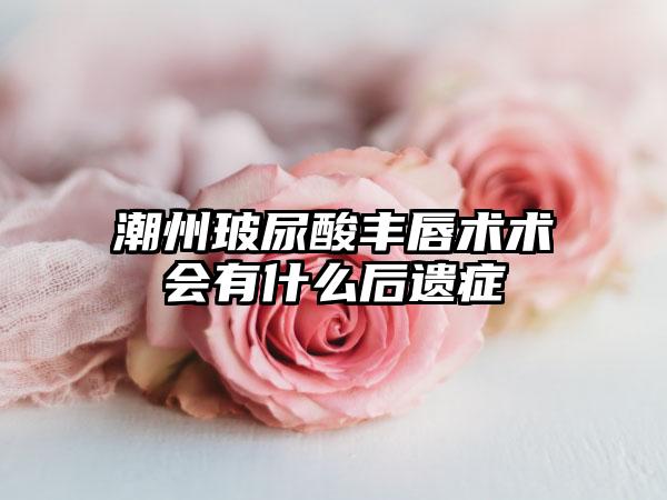 潮州玻尿酸丰唇术术会有什么后遗症