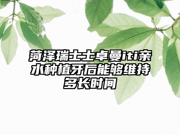 菏泽瑞士士卓曼iti亲水种植牙后能够维持多长时间