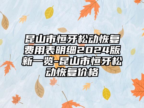 昆山市恒牙松动恢复费用表明细2024版新一览-昆山市恒牙松动恢复价格