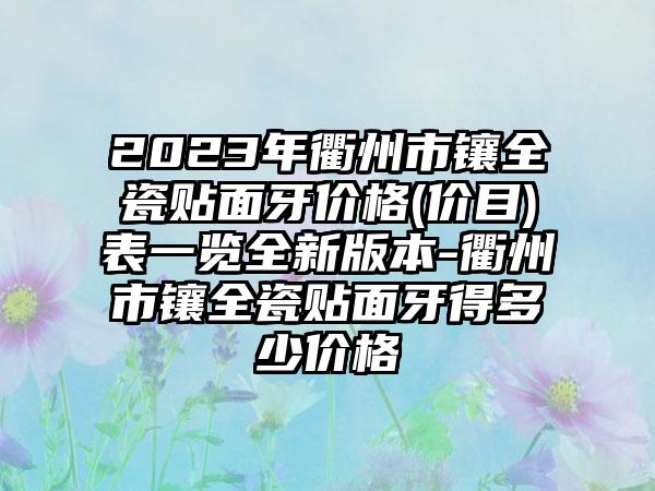 2023年衢州市镶全瓷贴面牙价格(价目)表一览全新版本-衢州市镶全瓷贴面牙得多少价格