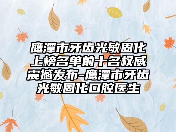 鹰潭市牙齿光敏固化上榜名单前十名权威震撼发布-鹰潭市牙齿光敏固化口腔医生