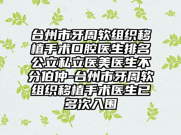 台州市牙周软组织移植手术口腔医生排名公立私立医美医生不分伯仲-台州市牙周软组织移植手术医生已多次入围