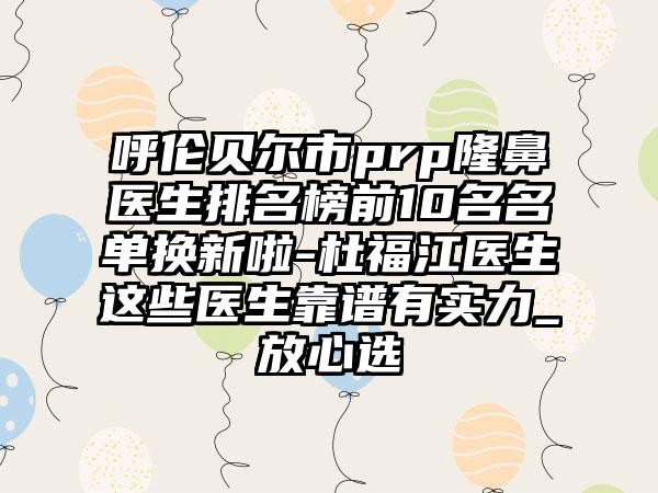 呼伦贝尔市prp隆鼻医生排名榜前10名名单换新啦-杜福江医生这些医生靠谱有实力_放心选