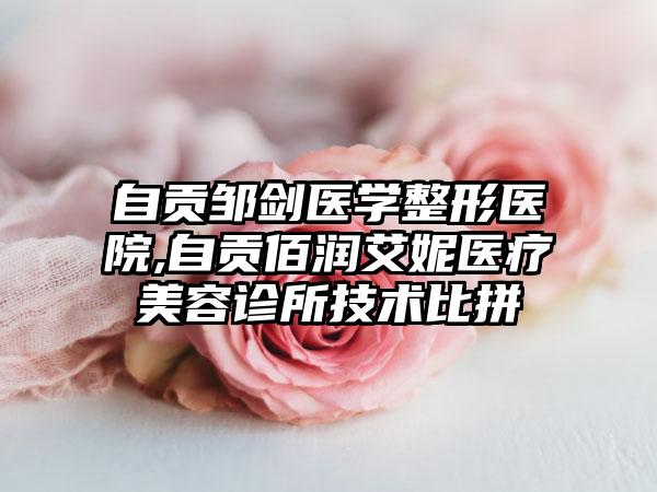 自贡邹剑医学整形医院,自贡佰润艾妮医疗美容诊所技术比拼