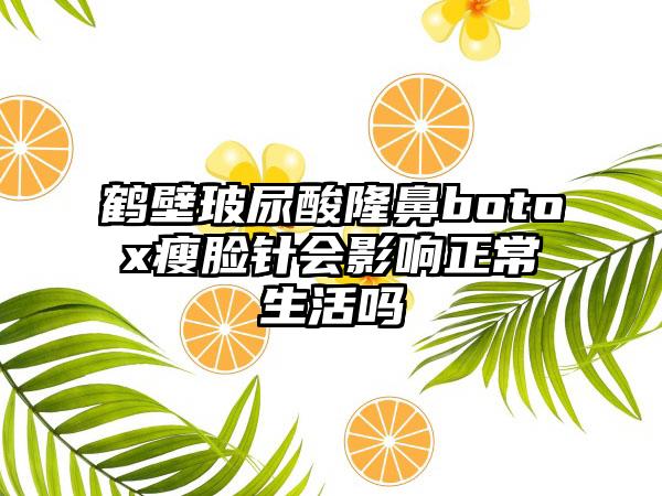 鹤壁玻尿酸隆鼻botox瘦脸针会影响正常生活吗