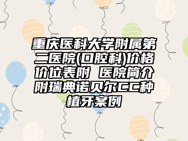 重庆医科大学附属第二医院(口腔科)价格价位表附 医院简介附瑞典诺贝尔CC种植牙案例