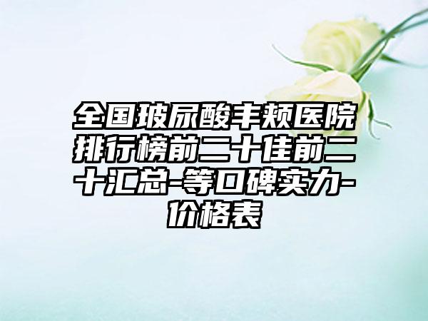 全国玻尿酸丰颊医院排行榜前二十佳前二十汇总-等口碑实力-价格表