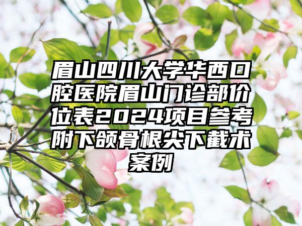 眉山四川大学华西口腔医院眉山门诊部价位表2024项目参考附下颌骨根尖下截术案例